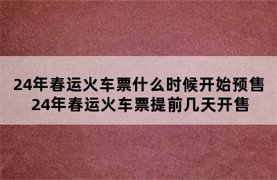 24年春运火车票什么时候开始预售 24年春运火车票提前几天开售